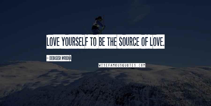 Debasish Mridha Quotes: Love yourself to be the source of love.