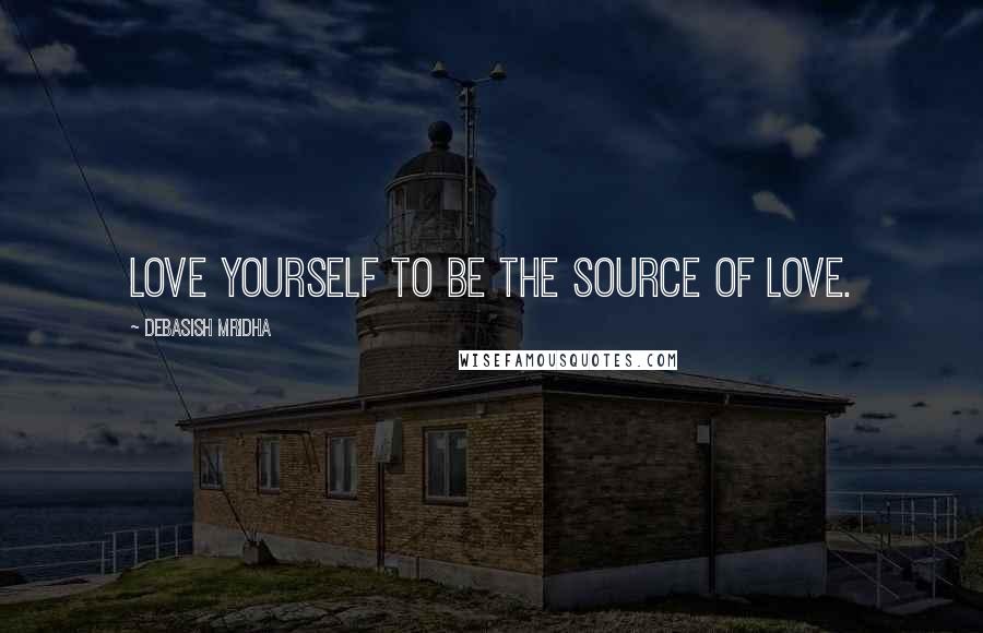 Debasish Mridha Quotes: Love yourself to be the source of love.