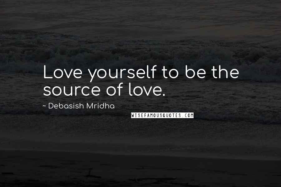 Debasish Mridha Quotes: Love yourself to be the source of love.