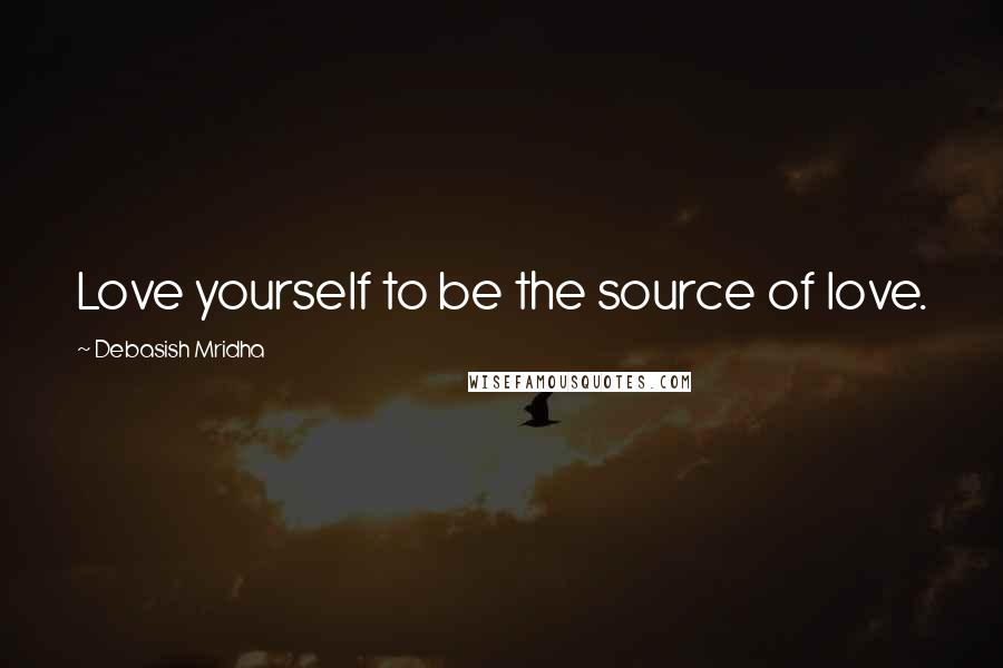 Debasish Mridha Quotes: Love yourself to be the source of love.