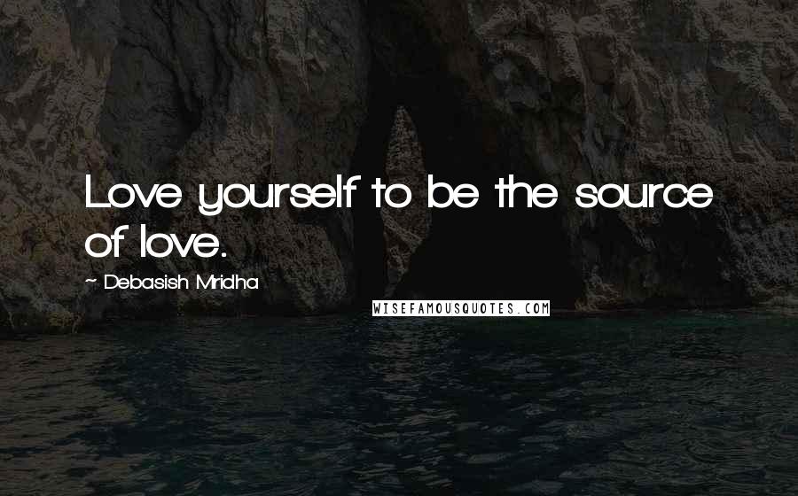 Debasish Mridha Quotes: Love yourself to be the source of love.