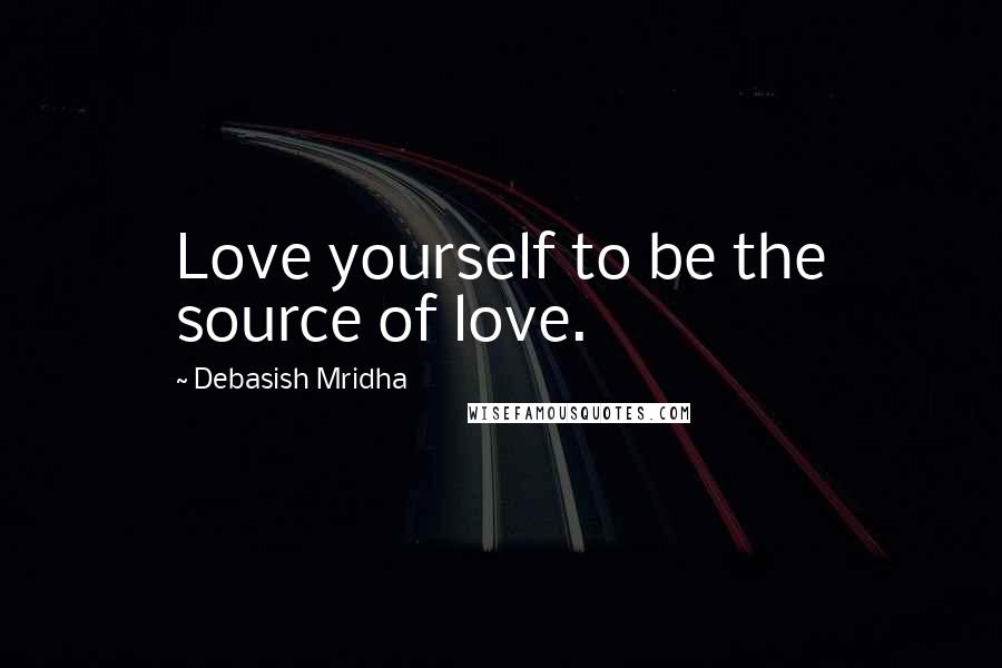 Debasish Mridha Quotes: Love yourself to be the source of love.