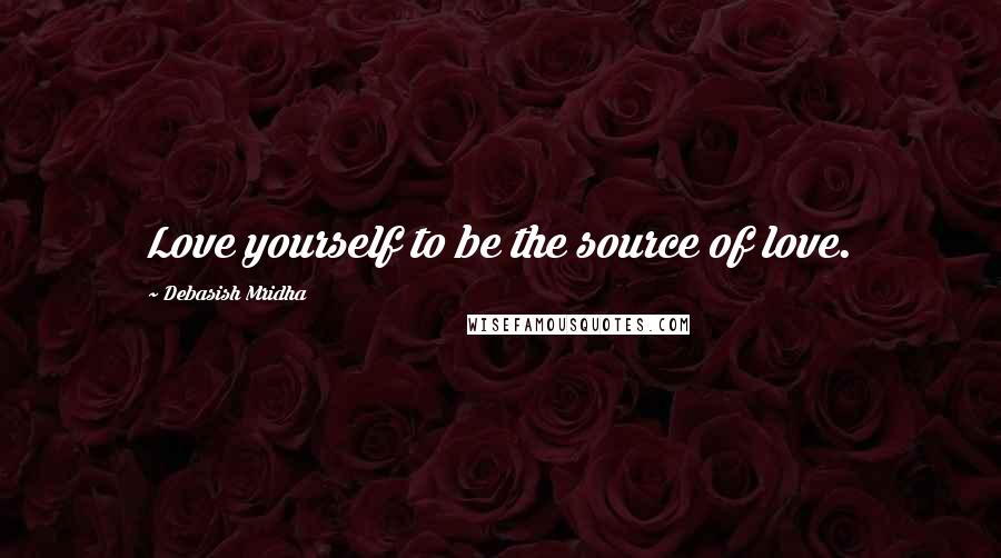 Debasish Mridha Quotes: Love yourself to be the source of love.