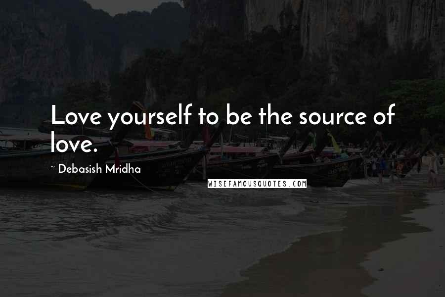 Debasish Mridha Quotes: Love yourself to be the source of love.