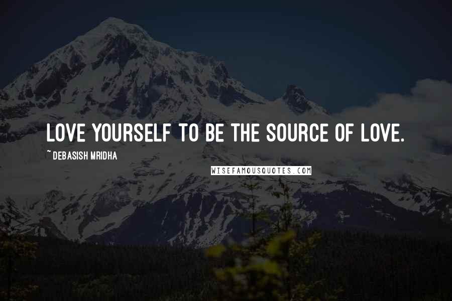 Debasish Mridha Quotes: Love yourself to be the source of love.