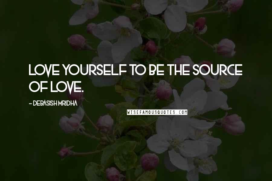 Debasish Mridha Quotes: Love yourself to be the source of love.