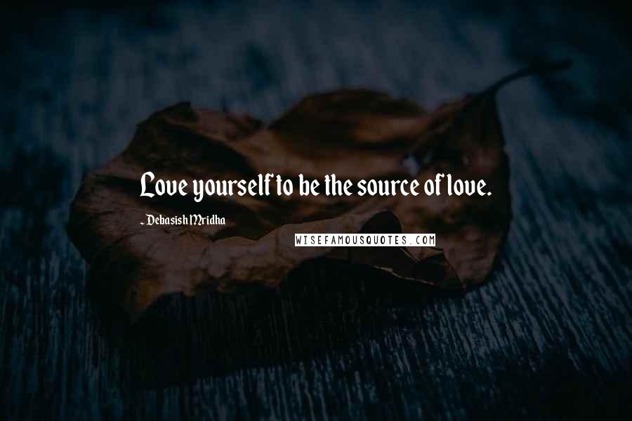 Debasish Mridha Quotes: Love yourself to be the source of love.