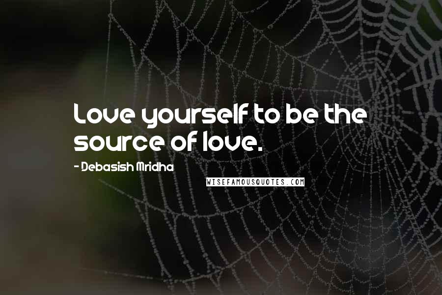 Debasish Mridha Quotes: Love yourself to be the source of love.