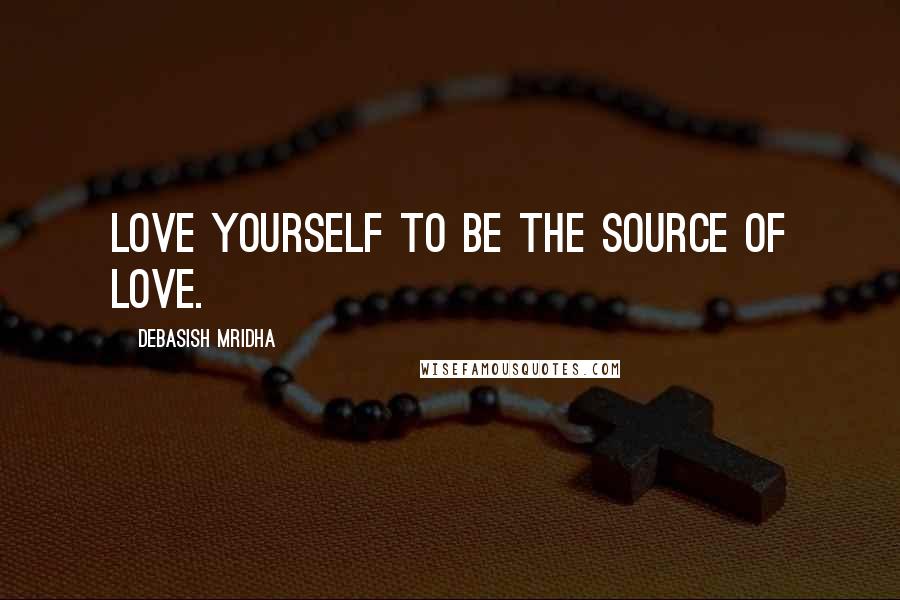 Debasish Mridha Quotes: Love yourself to be the source of love.