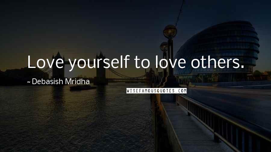 Debasish Mridha Quotes: Love yourself to love others.