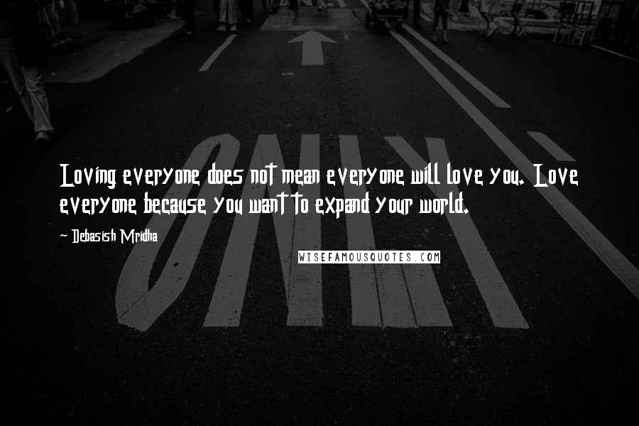 Debasish Mridha Quotes: Loving everyone does not mean everyone will love you. Love everyone because you want to expand your world.