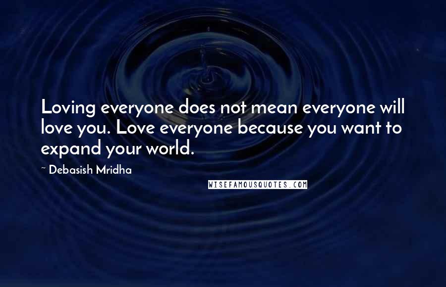 Debasish Mridha Quotes: Loving everyone does not mean everyone will love you. Love everyone because you want to expand your world.
