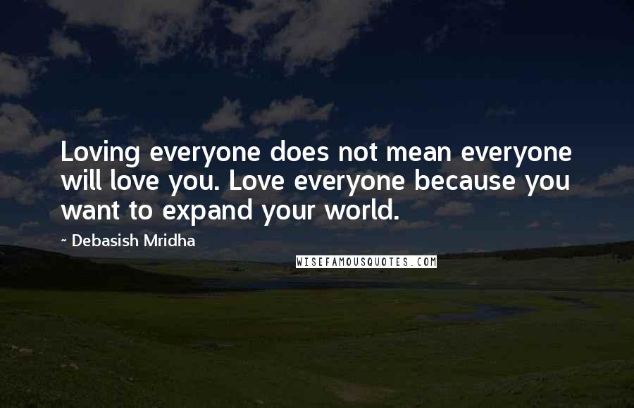 Debasish Mridha Quotes: Loving everyone does not mean everyone will love you. Love everyone because you want to expand your world.
