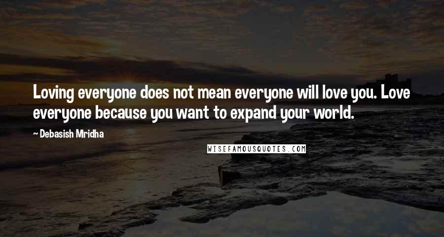 Debasish Mridha Quotes: Loving everyone does not mean everyone will love you. Love everyone because you want to expand your world.