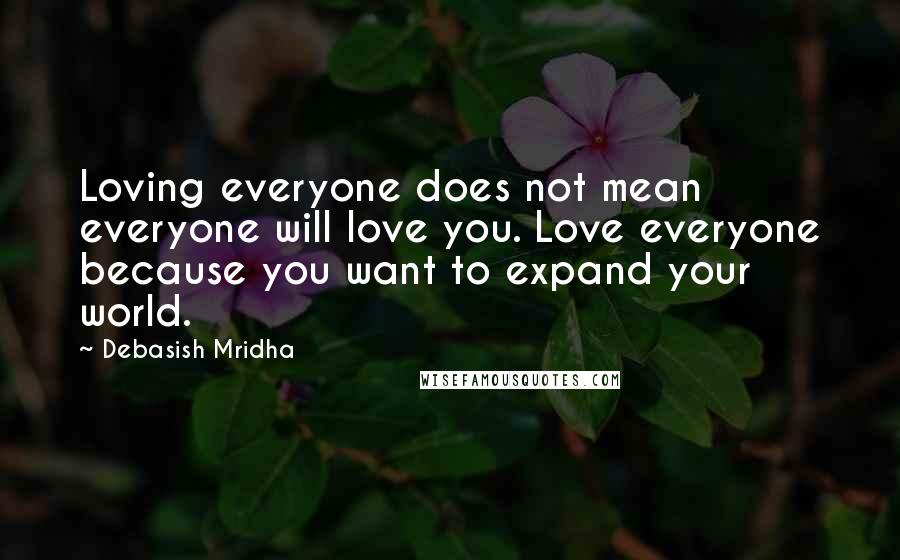 Debasish Mridha Quotes: Loving everyone does not mean everyone will love you. Love everyone because you want to expand your world.