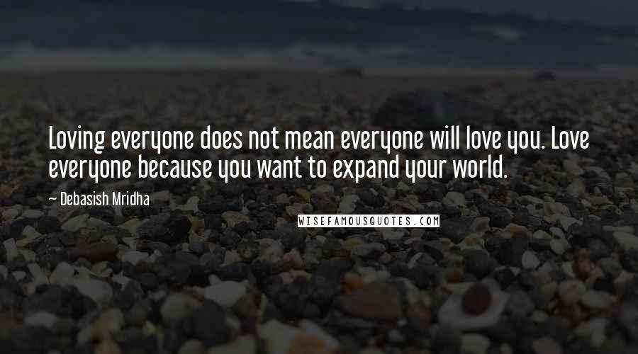 Debasish Mridha Quotes: Loving everyone does not mean everyone will love you. Love everyone because you want to expand your world.