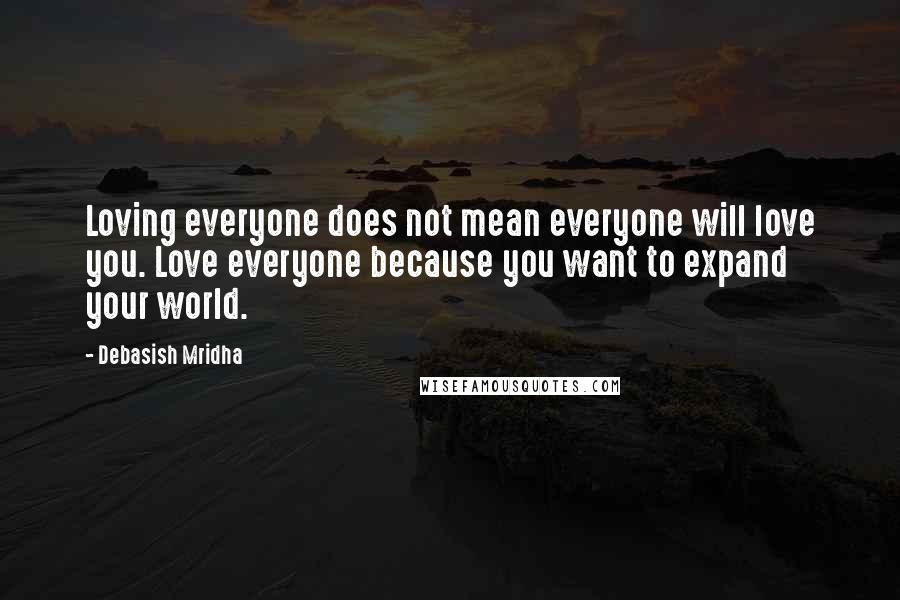 Debasish Mridha Quotes: Loving everyone does not mean everyone will love you. Love everyone because you want to expand your world.