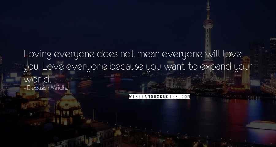 Debasish Mridha Quotes: Loving everyone does not mean everyone will love you. Love everyone because you want to expand your world.