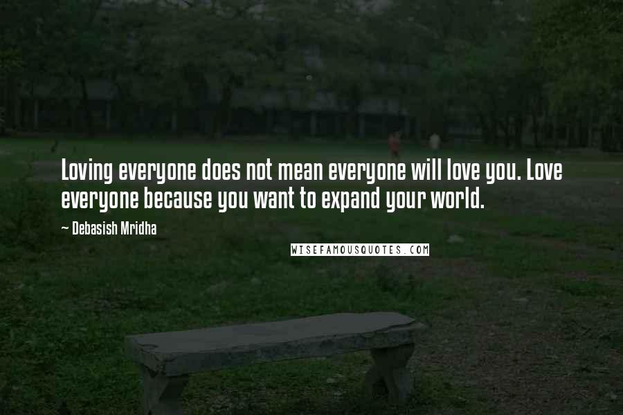 Debasish Mridha Quotes: Loving everyone does not mean everyone will love you. Love everyone because you want to expand your world.