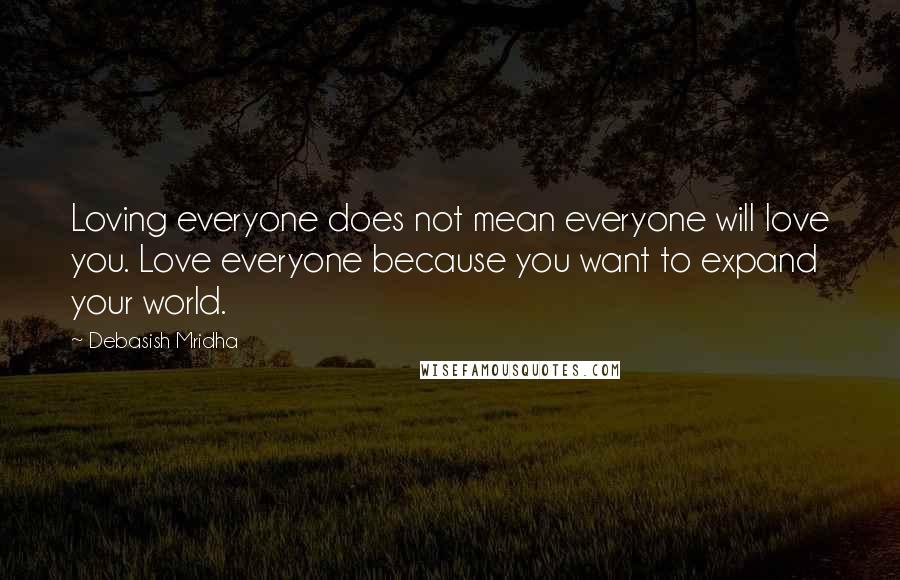 Debasish Mridha Quotes: Loving everyone does not mean everyone will love you. Love everyone because you want to expand your world.