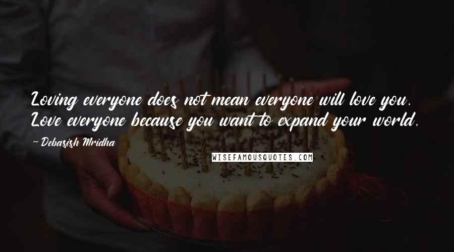 Debasish Mridha Quotes: Loving everyone does not mean everyone will love you. Love everyone because you want to expand your world.