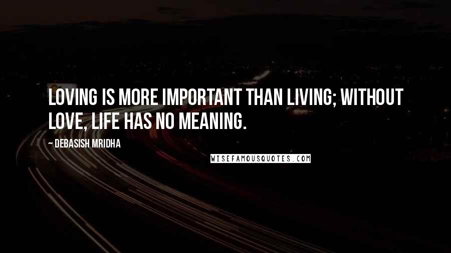 Debasish Mridha Quotes: Loving is more important than living; without love, life has no meaning.