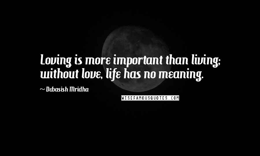 Debasish Mridha Quotes: Loving is more important than living; without love, life has no meaning.