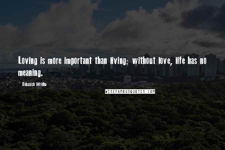 Debasish Mridha Quotes: Loving is more important than living; without love, life has no meaning.