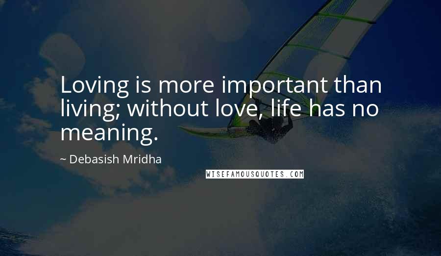 Debasish Mridha Quotes: Loving is more important than living; without love, life has no meaning.