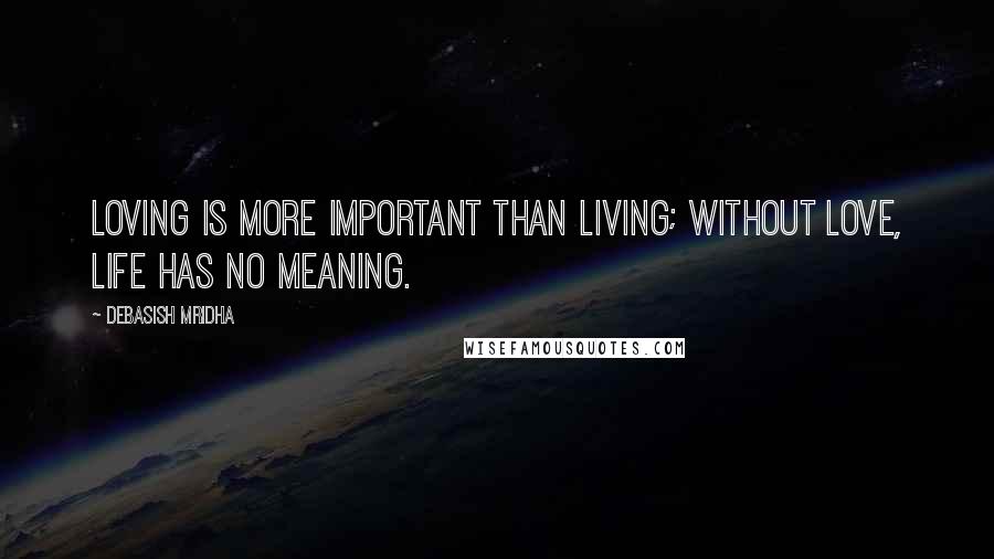 Debasish Mridha Quotes: Loving is more important than living; without love, life has no meaning.