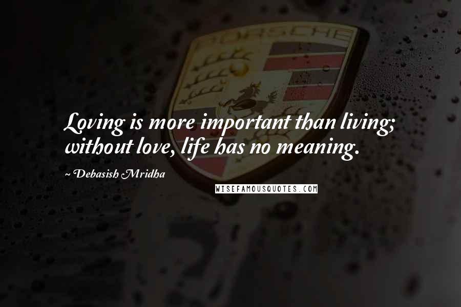 Debasish Mridha Quotes: Loving is more important than living; without love, life has no meaning.