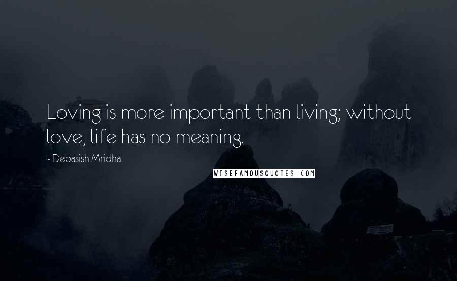 Debasish Mridha Quotes: Loving is more important than living; without love, life has no meaning.