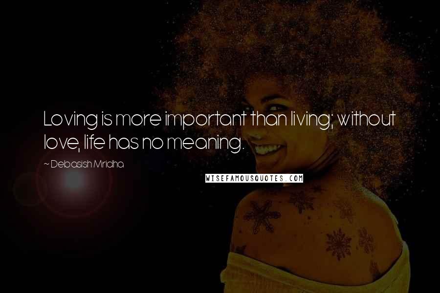 Debasish Mridha Quotes: Loving is more important than living; without love, life has no meaning.