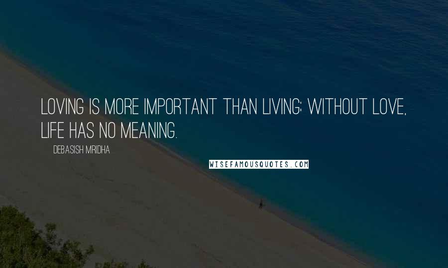 Debasish Mridha Quotes: Loving is more important than living; without love, life has no meaning.