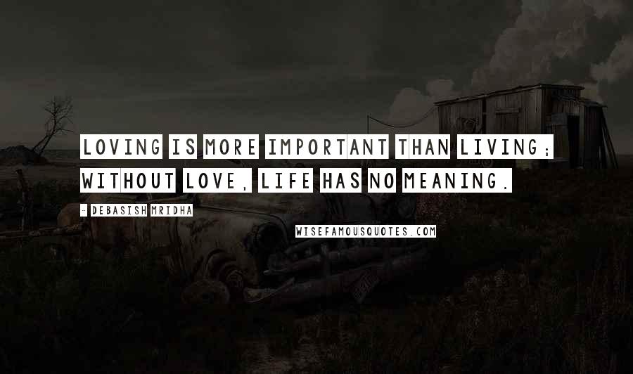 Debasish Mridha Quotes: Loving is more important than living; without love, life has no meaning.