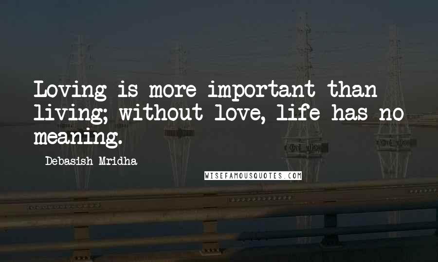 Debasish Mridha Quotes: Loving is more important than living; without love, life has no meaning.