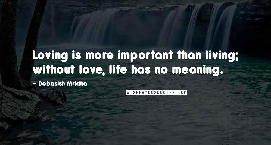 Debasish Mridha Quotes: Loving is more important than living; without love, life has no meaning.