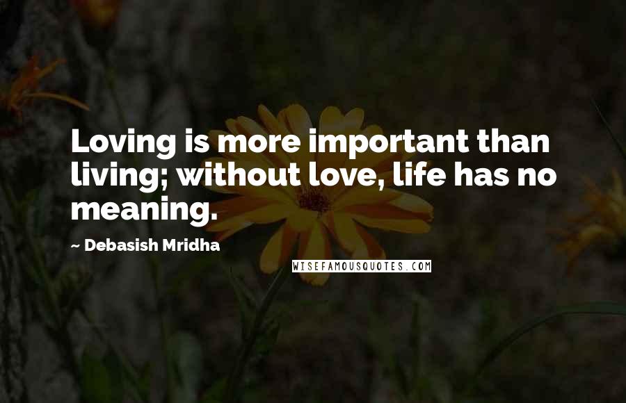 Debasish Mridha Quotes: Loving is more important than living; without love, life has no meaning.