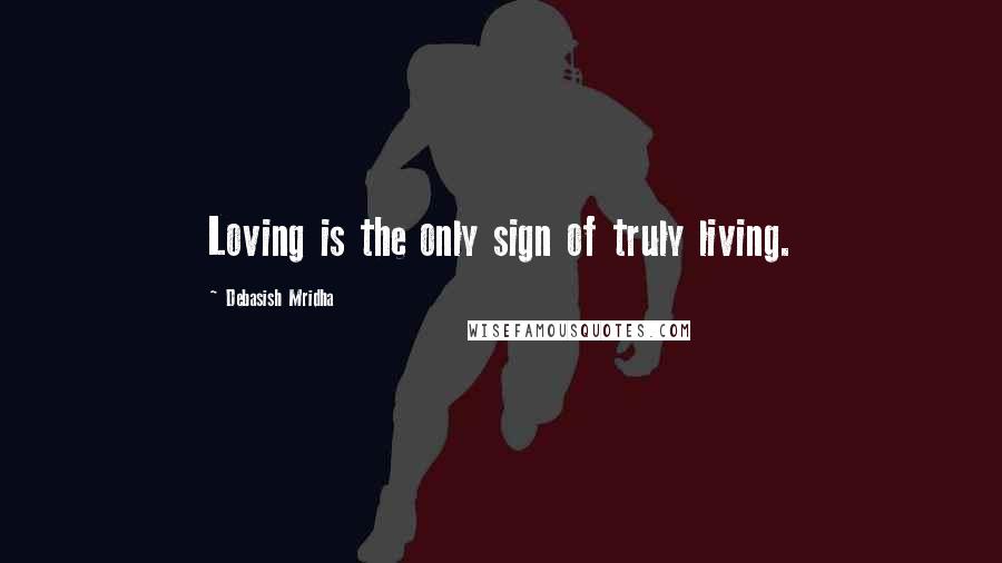 Debasish Mridha Quotes: Loving is the only sign of truly living.