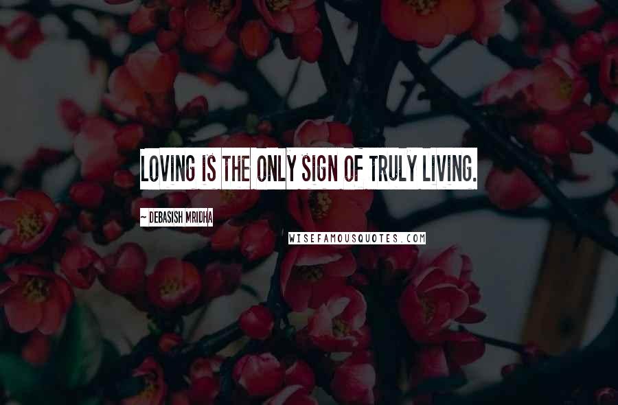 Debasish Mridha Quotes: Loving is the only sign of truly living.