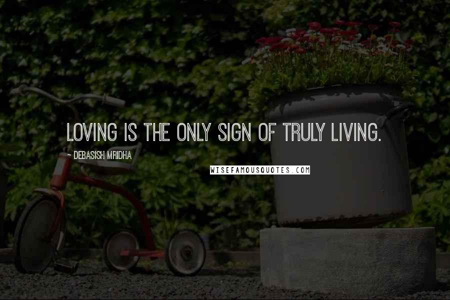 Debasish Mridha Quotes: Loving is the only sign of truly living.