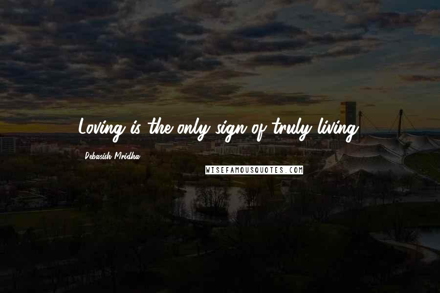 Debasish Mridha Quotes: Loving is the only sign of truly living.