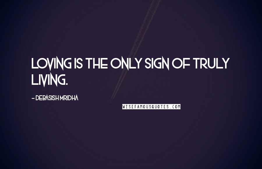 Debasish Mridha Quotes: Loving is the only sign of truly living.