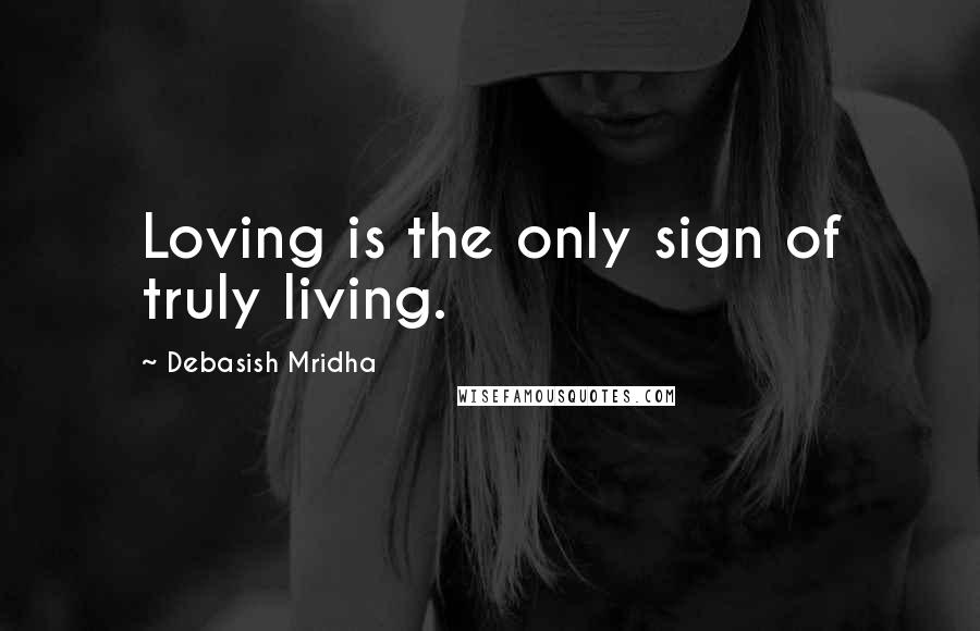 Debasish Mridha Quotes: Loving is the only sign of truly living.