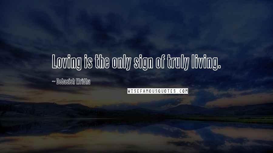 Debasish Mridha Quotes: Loving is the only sign of truly living.
