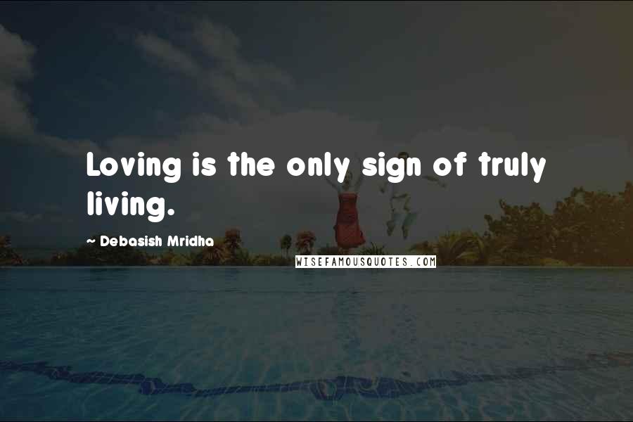 Debasish Mridha Quotes: Loving is the only sign of truly living.