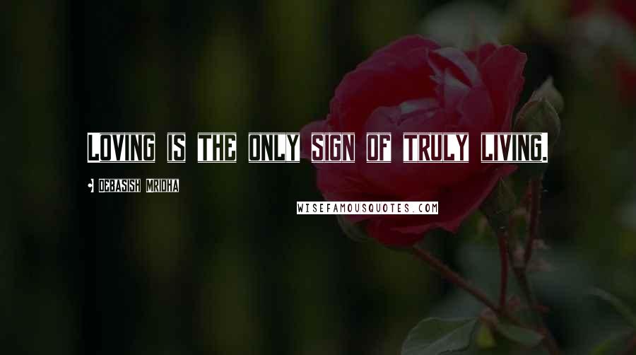 Debasish Mridha Quotes: Loving is the only sign of truly living.