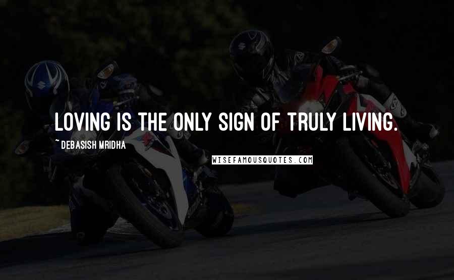 Debasish Mridha Quotes: Loving is the only sign of truly living.