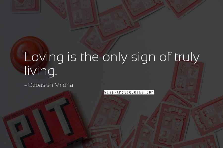 Debasish Mridha Quotes: Loving is the only sign of truly living.