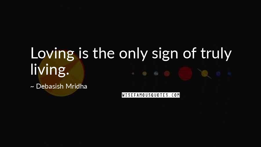 Debasish Mridha Quotes: Loving is the only sign of truly living.